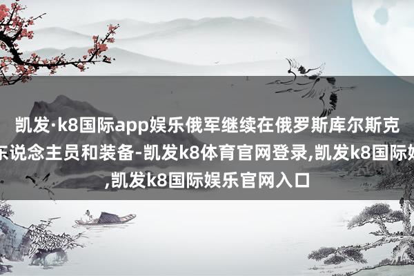 凯发·k8国际app娱乐俄军继续在俄罗斯库尔斯克州打击乌军东说念主员和装备-凯发k8体育官网登录,凯发k8国际娱乐官网入口