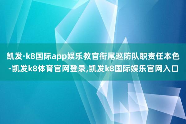 凯发·k8国际app娱乐教官衔尾巡防队职责任本色-凯发k8体育官网登录,凯发k8国际娱乐官网入口