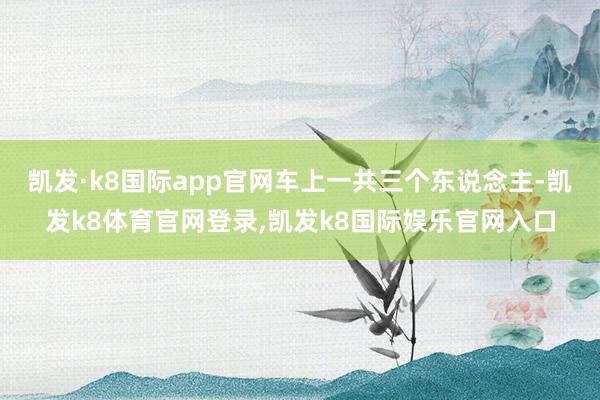 凯发·k8国际app官网车上一共三个东说念主-凯发k8体育官网登录,凯发k8国际娱乐官网入口