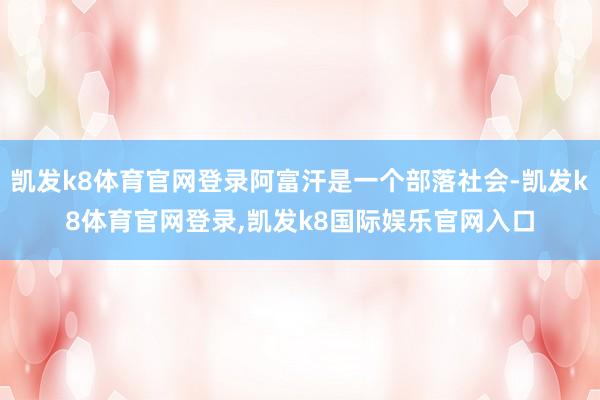 凯发k8体育官网登录阿富汗是一个部落社会-凯发k8体育官网登录,凯发k8国际娱乐官网入口