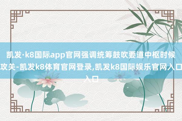凯发·k8国际app官网强调统筹鼓吹要道中枢时候攻关-凯发k8体育官网登录,凯发k8国际娱乐官网入口
