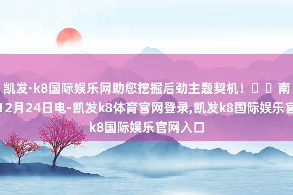 凯发·k8国际娱乐网助您挖掘后劲主题契机！		南边财经12月24日电-凯发k8体育官网登录,凯发k8国际娱乐官网入口