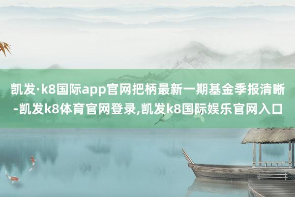凯发·k8国际app官网把柄最新一期基金季报清晰-凯发k8体育官网登录,凯发k8国际娱乐官网入口
