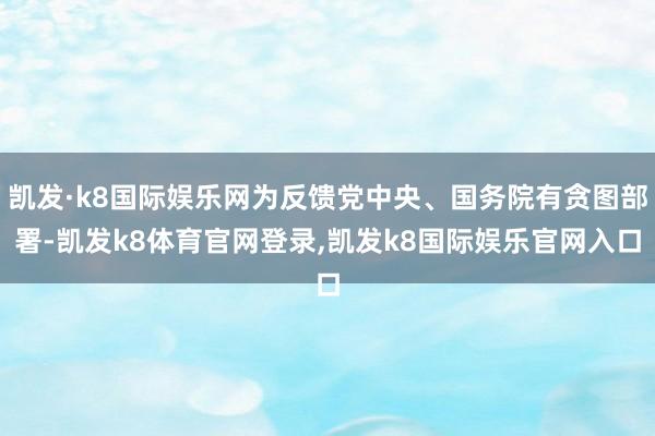 凯发·k8国际娱乐网为反馈党中央、国务院有贪图部署-凯发k8体育官网登录,凯发k8国际娱乐官网入口