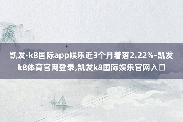 凯发·k8国际app娱乐近3个月着落2.22%-凯发k8体育官网登录,凯发k8国际娱乐官网入口