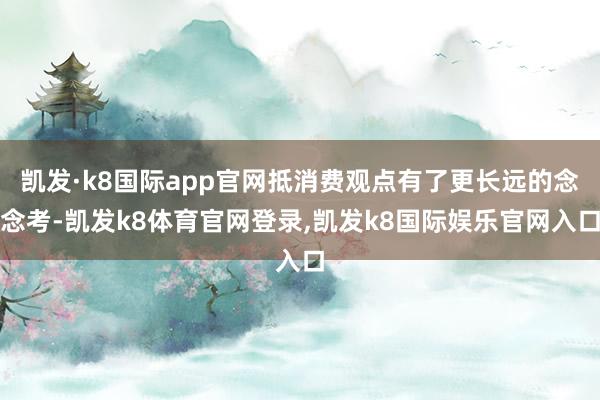 凯发·k8国际app官网抵消费观点有了更长远的念念考-凯发k8体育官网登录,凯发k8国际娱乐官网入口