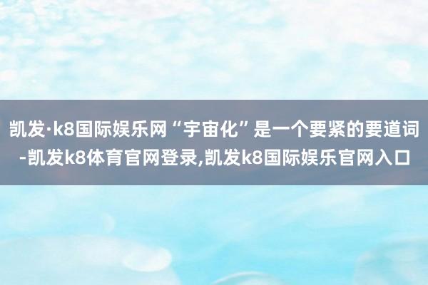 凯发·k8国际娱乐网“宇宙化”是一个要紧的要道词-凯发k8体育官网登录,凯发k8国际娱乐官网入口