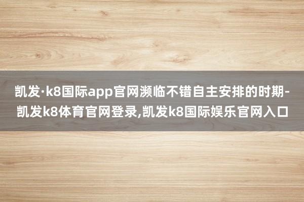 凯发·k8国际app官网濒临不错自主安排的时期-凯发k8体育官网登录,凯发k8国际娱乐官网入口
