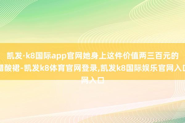 凯发·k8国际app官网她身上这件价值两三百元的醋酸裙-凯发k8体育官网登录,凯发k8国际娱乐官网入口