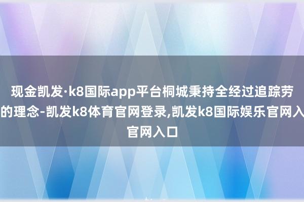 现金凯发·k8国际app平台桐城秉持全经过追踪劳动的理念-凯发k8体育官网登录,凯发k8国际娱乐官网入口