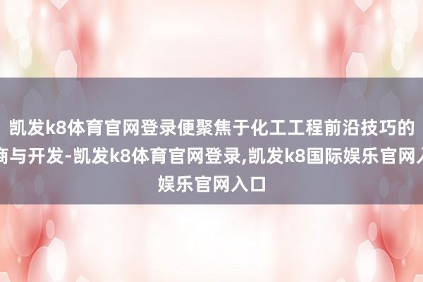 凯发k8体育官网登录便聚焦于化工工程前沿技巧的洽商与开发-凯发k8体育官网登录,凯发k8国际娱乐官网入口