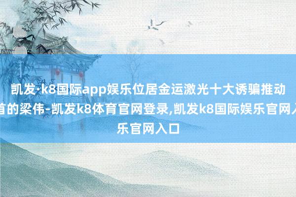 凯发·k8国际app娱乐位居金运激光十大诱骗推动之首的梁伟-凯发k8体育官网登录,凯发k8国际娱乐官网入口