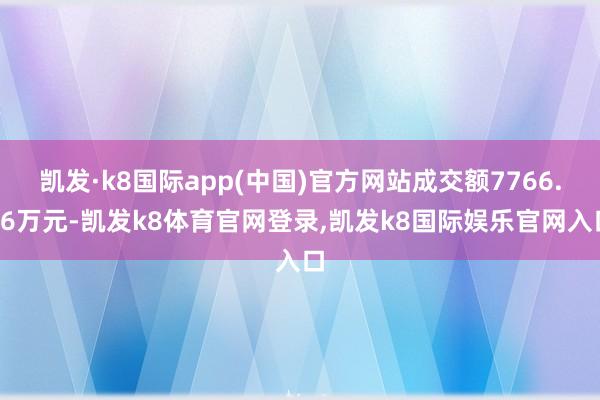 凯发·k8国际app(中国)官方网站成交额7766.96万元-凯发k8体育官网登录,凯发k8国际娱乐官网入口
