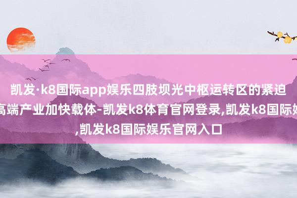 凯发·k8国际app娱乐四肢坝光中枢运转区的紧迫创业孵化及高端产业加快载体-凯发k8体育官网登录,凯发k8国际娱乐官网入口