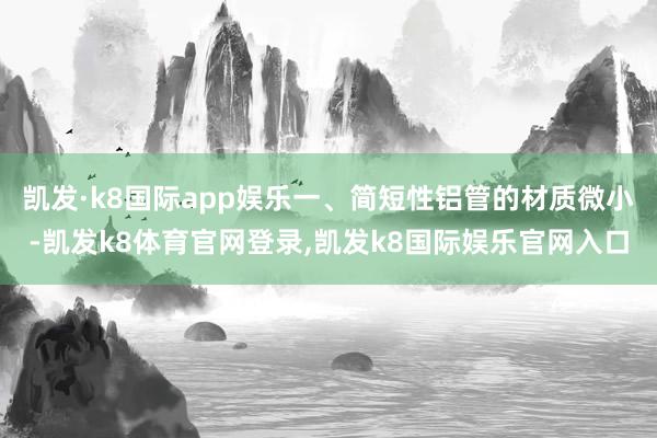 凯发·k8国际app娱乐一、简短性铝管的材质微小-凯发k8体育官网登录,凯发k8国际娱乐官网入口
