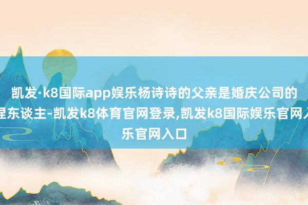 凯发·k8国际app娱乐杨诗诗的父亲是婚庆公司的主捏东谈主-凯发k8体育官网登录,凯发k8国际娱乐官网入口