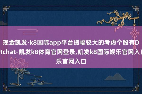 现金凯发·k8国际app平台振幅较大的考虑个股有Datchat-凯发k8体育官网登录,凯发k8国际娱乐官网入口