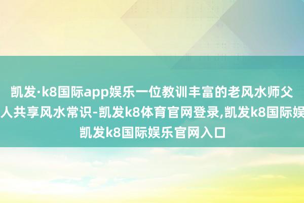 凯发·k8国际app娱乐一位教训丰富的老风水师父忘我地与各人共享风水常识-凯发k8体育官网登录,凯发k8国际娱乐官网入口