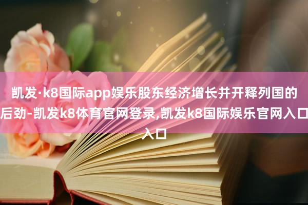 凯发·k8国际app娱乐股东经济增长并开释列国的后劲-凯发k8体育官网登录,凯发k8国际娱乐官网入口