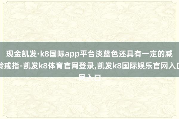 现金凯发·k8国际app平台淡蓝色还具有一定的减龄戒指-凯发k8体育官网登录,凯发k8国际娱乐官网入口