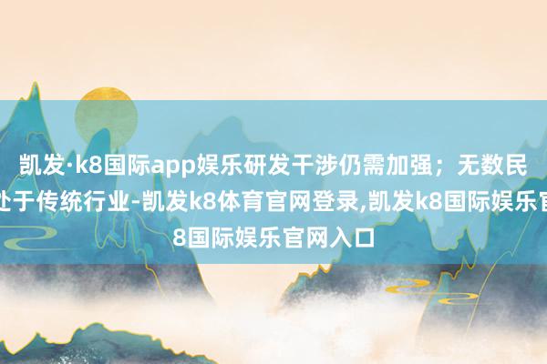 凯发·k8国际app娱乐研发干涉仍需加强；无数民营企业处于传统行业-凯发k8体育官网登录,凯发k8国际娱乐官网入口