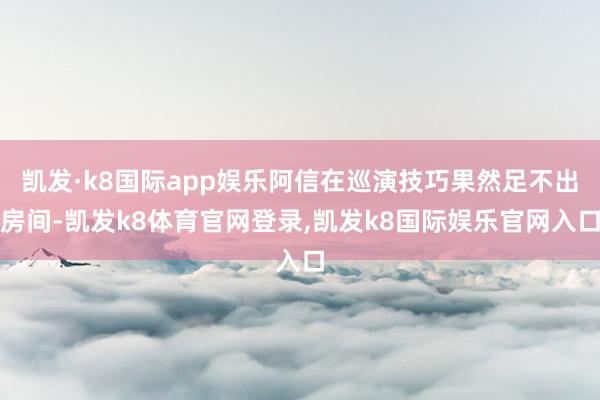 凯发·k8国际app娱乐阿信在巡演技巧果然足不出房间-凯发k8体育官网登录,凯发k8国际娱乐官网入口