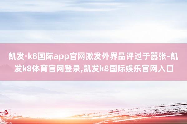 凯发·k8国际app官网激发外界品评过于嚣张-凯发k8体育官网登录,凯发k8国际娱乐官网入口