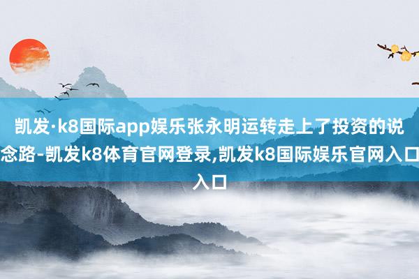 凯发·k8国际app娱乐张永明运转走上了投资的说念路-凯发k8体育官网登录,凯发k8国际娱乐官网入口