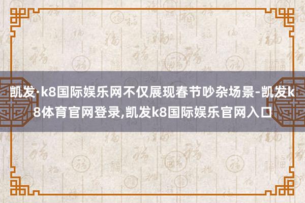 凯发·k8国际娱乐网不仅展现春节吵杂场景-凯发k8体育官网登录,凯发k8国际娱乐官网入口