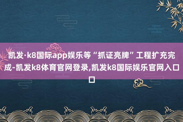 凯发·k8国际app娱乐等“抓证亮牌”工程扩充完成-凯发k8体育官网登录,凯发k8国际娱乐官网入口