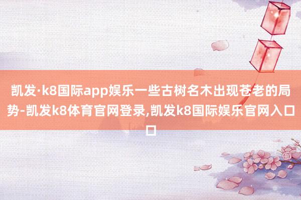 凯发·k8国际app娱乐一些古树名木出现苍老的局势-凯发k8体育官网登录,凯发k8国际娱乐官网入口