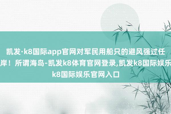 凯发·k8国际app官网对军民用船只的避风强过任何一个口岸!所谓海岛-凯发k8体育官网登录,凯发k8国际娱乐官网入口