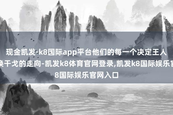 现金凯发·k8国际app平台他们的每一个决定王人可能改换干戈的走向-凯发k8体育官网登录,凯发k8国际娱乐官网入口