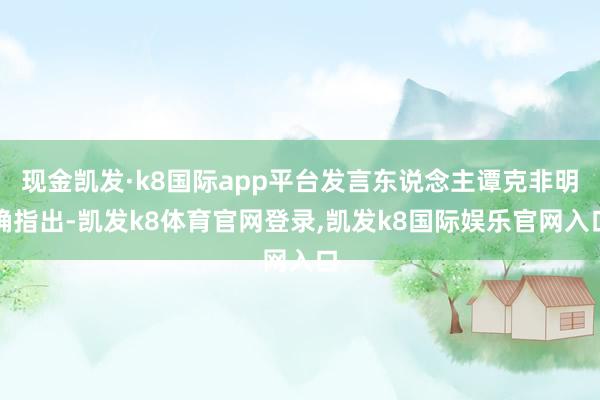 现金凯发·k8国际app平台发言东说念主谭克非明确指出-凯发k8体育官网登录,凯发k8国际娱乐官网入口