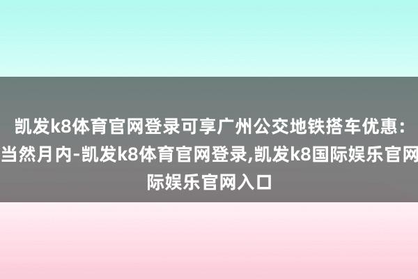 凯发k8体育官网登录可享广州公交地铁搭车优惠：每个当然月内-凯发k8体育官网登录,凯发k8国际娱乐官网入口