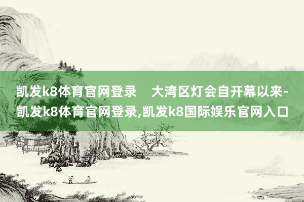 凯发k8体育官网登录    大湾区灯会自开幕以来-凯发k8体育官网登录,凯发k8国际娱乐官网入口