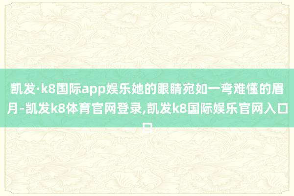 凯发·k8国际app娱乐她的眼睛宛如一弯难懂的眉月-凯发k8体育官网登录,凯发k8国际娱乐官网入口