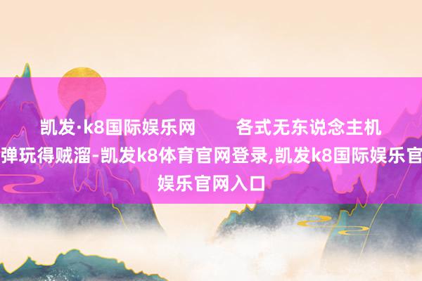 凯发·k8国际娱乐网        各式无东说念主机、巡飞弹玩得贼溜-凯发k8体育官网登录,凯发k8国际娱乐官网入口