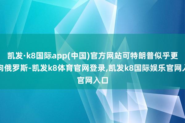 凯发·k8国际app(中国)官方网站可特朗普似乎更倾向俄罗斯-凯发k8体育官网登录,凯发k8国际娱乐官网入口