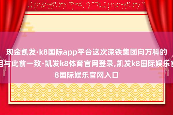现金凯发·k8国际app平台这次深铁集团向万科的告贷条目与此前一致-凯发k8体育官网登录,凯发k8国际娱乐官网入口