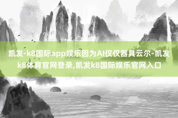 凯发·k8国际app娱乐因为AI仅仅器具云尔-凯发k8体育官网登录,凯发k8国际娱乐官网入口