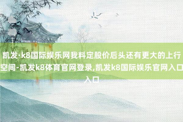 凯发·k8国际娱乐网我料定股价后头还有更大的上行空间-凯发k8体育官网登录,凯发k8国际娱乐官网入口