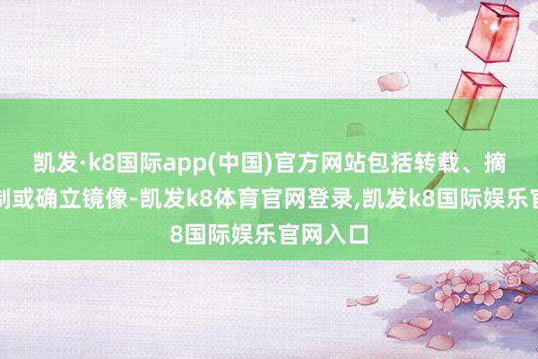 凯发·k8国际app(中国)官方网站包括转载、摘编、复制或确立镜像-凯发k8体育官网登录,凯发k8国际娱乐官网入口