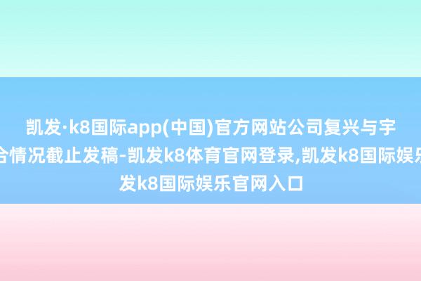 凯发·k8国际app(中国)官方网站公司复兴与宇树科技配合情况截止发稿-凯发k8体育官网登录,凯发k8国际娱乐官网入口