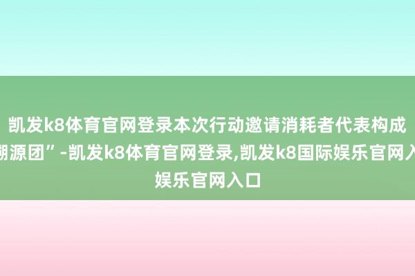 凯发k8体育官网登录本次行动邀请消耗者代表构成“溯源团”-凯发k8体育官网登录,凯发k8国际娱乐官网入口