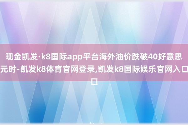 现金凯发·k8国际app平台海外油价跌破40好意思元时-凯发k8体育官网登录,凯发k8国际娱乐官网入口