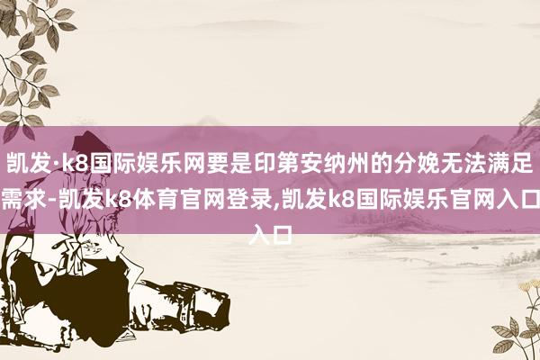 凯发·k8国际娱乐网要是印第安纳州的分娩无法满足需求-凯发k8体育官网登录,凯发k8国际娱乐官网入口