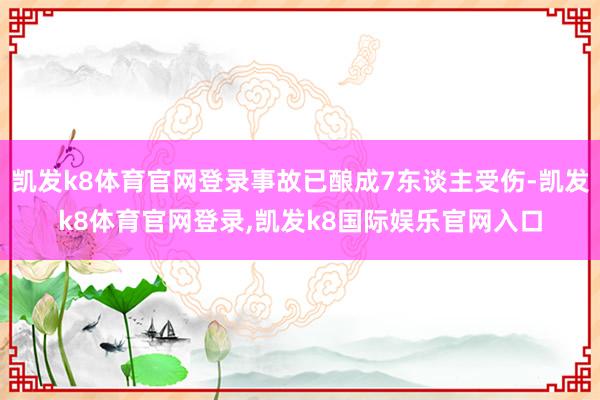 凯发k8体育官网登录事故已酿成7东谈主受伤-凯发k8体育官网登录,凯发k8国际娱乐官网入口