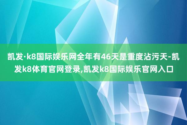 凯发·k8国际娱乐网全年有46天是重度沾污天-凯发k8体育官网登录,凯发k8国际娱乐官网入口