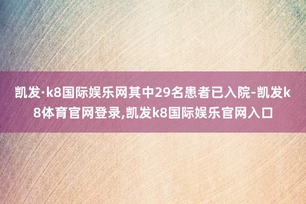 凯发·k8国际娱乐网其中29名患者已入院-凯发k8体育官网登录,凯发k8国际娱乐官网入口